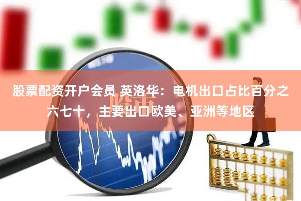 股票配资开户会员 英洛华：电机出口占比百分之六七十，主要出口欧美、亚洲等地区