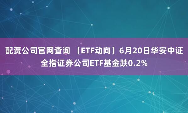配资公司官网查询 【ETF动向】6月20日华安中证全指证券公司ETF基金跌0.2%