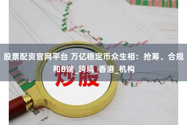 股票配资官网平台 万亿稳定币众生相：抢筹、合规和B端_跨境_香港_机构