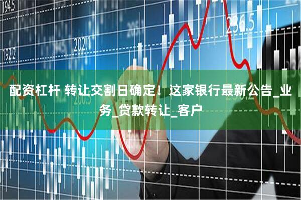 配资杠杆 转让交割日确定！这家银行最新公告_业务_贷款转让_客户