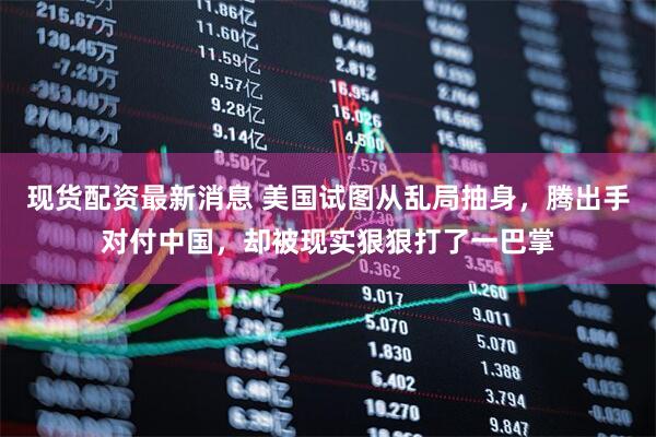 现货配资最新消息 美国试图从乱局抽身，腾出手对付中国，却被现实狠狠打了一巴掌