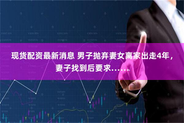 现货配资最新消息 男子抛弃妻女离家出走4年，妻子找到后要求……