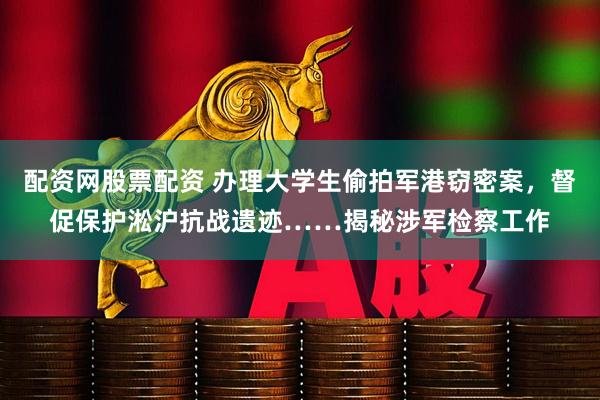 配资网股票配资 办理大学生偷拍军港窃密案，督促保护淞沪抗战遗迹……揭秘涉军检察工作