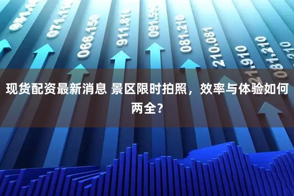 现货配资最新消息 景区限时拍照，效率与体验如何两全？