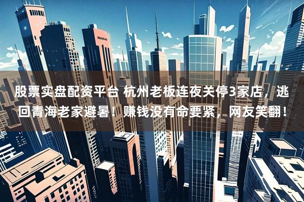 股票实盘配资平台 杭州老板连夜关停3家店，逃回青海老家避暑！赚钱没有命要紧，网友笑翻！
