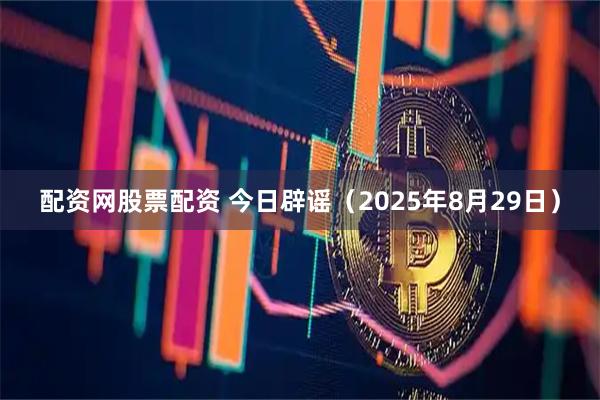 配资网股票配资 今日辟谣（2025年8月29日）
