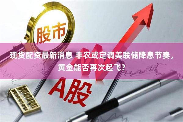 现货配资最新消息 非农或定调美联储降息节奏，黄金能否再次起飞？
