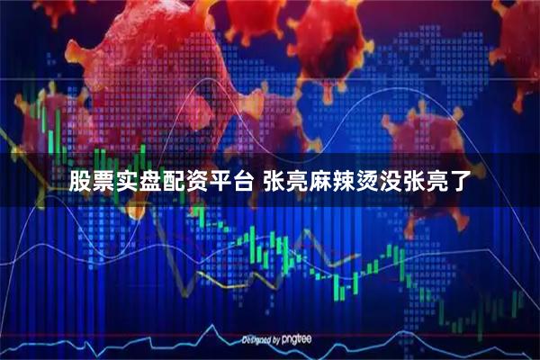股票实盘配资平台 张亮麻辣烫没张亮了
