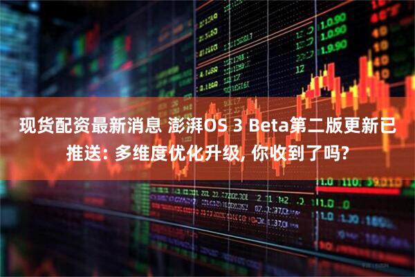 现货配资最新消息 澎湃OS 3 Beta第二版更新已推送: 多维度优化升级, 你收到了吗?