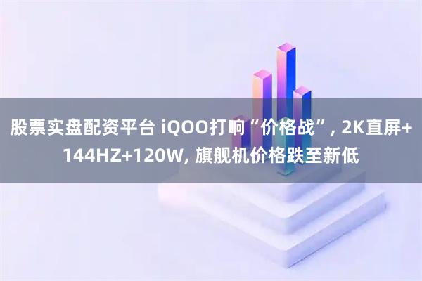 股票实盘配资平台 iQOO打响“价格战”, 2K直屏+144HZ+120W, 旗舰机价格跌至新低