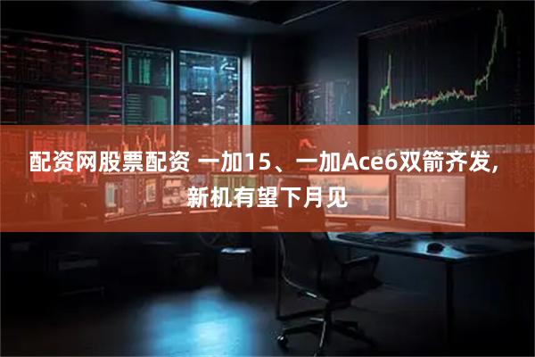 配资网股票配资 一加15、一加Ace6双箭齐发, 新机有望下月见