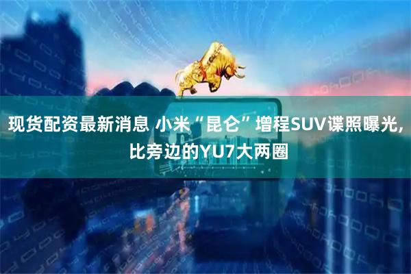 现货配资最新消息 小米“昆仑”增程SUV谍照曝光, 比旁边的YU7大两圈