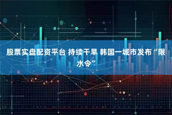 股票实盘配资平台 持续干旱 韩国一城市发布“限水令”