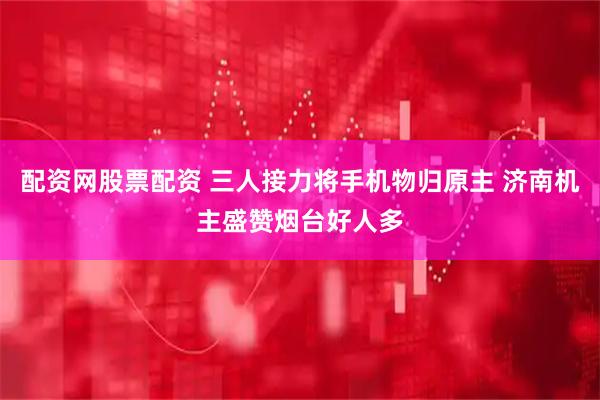配资网股票配资 三人接力将手机物归原主 济南机主盛赞烟台好人多