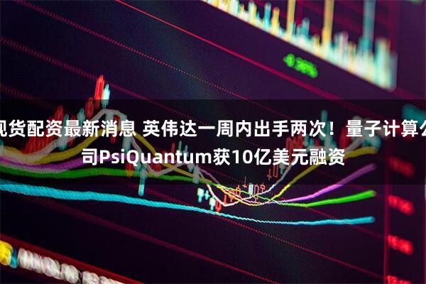 现货配资最新消息 英伟达一周内出手两次！量子计算公司PsiQuantum获10亿美元融资
