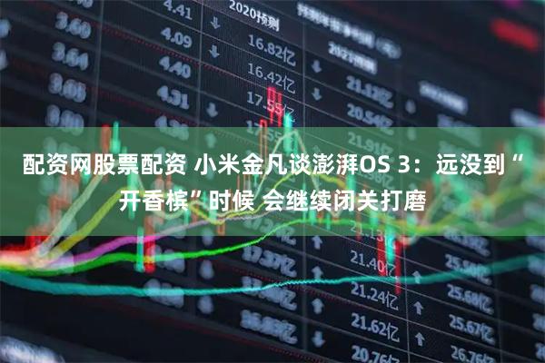 配资网股票配资 小米金凡谈澎湃OS 3：远没到“开香槟”时候 会继续闭关打磨